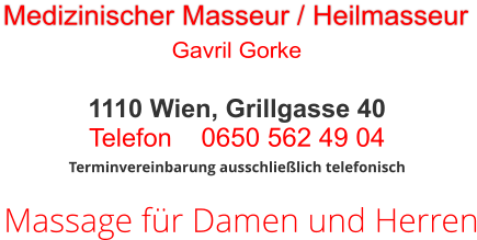 Massage für Damen und Herren Terminvereinbarung ausschließlich telefonisch 1110 Wien, Grillgasse 40 Telefon     0650 562 49 04  Medizinischer Masseur / Heilmasseur Gavril Gorke