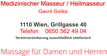 Massage für Damen und Herren Terminvereinbarung ausschließlich telefonisch 1110 Wien, Grillgasse 40 Telefon     0650 562 49 04  Medizinischer Masseur / Heilmasseur Gavril Gorke