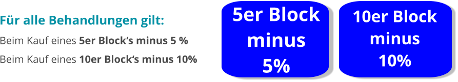 5er Block minus  5% 10er Block minus  10% Für alle Behandlungen gilt: Beim Kauf eines 5er Block‘s minus 5 % Beim Kauf eines 10er Block‘s minus 10%