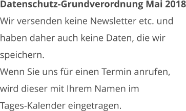 Datenschutz-Grundverordnung Mai 2018 Wir versenden keine Newsletter etc. und  haben daher auch keine Daten, die wir  speichern. Wenn Sie uns für einen Termin anrufen,  wird dieser mit Ihrem Namen im  Tages-Kalender eingetragen.
